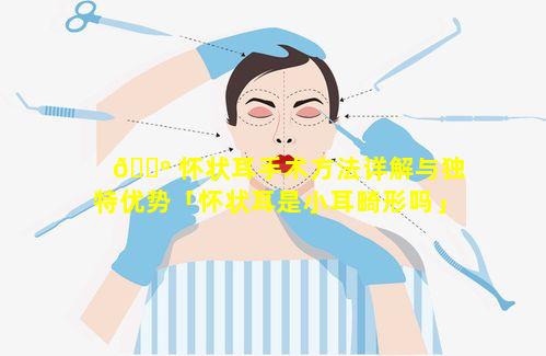 🐺 怀状耳手术方法详解与独特优势「怀状耳是小耳畸形吗」